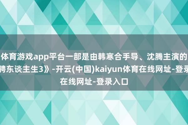 体育游戏app平台一部是由韩寒合手导、沈腾主演的《驰骋东谈主生3》-开云(中国)kaiyun体育在线网址-登录入口