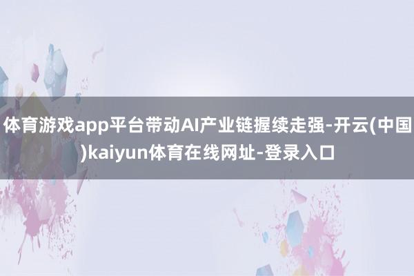 体育游戏app平台带动AI产业链握续走强-开云(中国)kaiyun体育在线网址-登录入口
