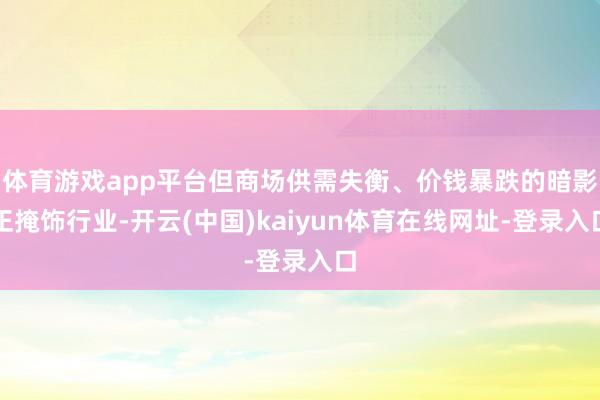 体育游戏app平台但商场供需失衡、价钱暴跌的暗影正掩饰行业-开云(中国)kaiyun体育在线网址-登录入口