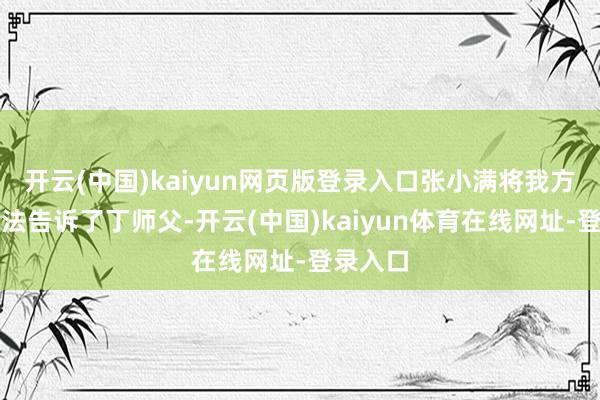 开云(中国)kaiyun网页版登录入口张小满将我方的念念法告诉了丁师父-开云(中国)kaiyun体育在线网址-登录入口