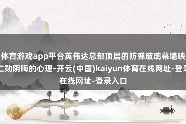 体育游戏app平台英伟达总部顶层的防弹玻璃幕墙映出黄仁勋阴晦的心理-开云(中国)kaiyun体育在线网址-登录入口