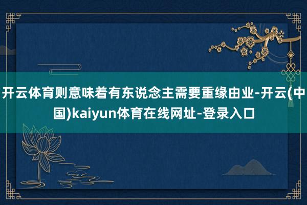 开云体育则意味着有东说念主需要重缘由业-开云(中国)kaiyun体育在线网址-登录入口