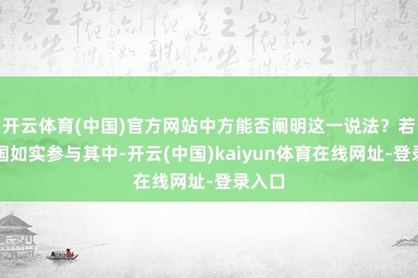 开云体育(中国)官方网站中方能否阐明这一说法?若是中国如实参与其中-开云(中国)kaiyun体育在线网址-登录入口