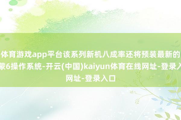 体育游戏app平台该系列新机八成率还将预装最新的鸿蒙6操作系统-开云(中国)kaiyun体育在线网址-登录入口