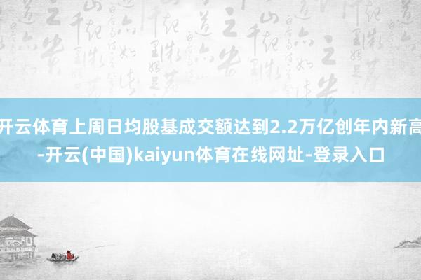 开云体育上周日均股基成交额达到2.2万亿创年内新高-开云(中国)kaiyun体育在线网址-登录入口
