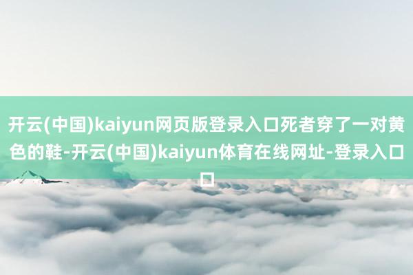 开云(中国)kaiyun网页版登录入口死者穿了一对黄色的鞋-开云(中国)kaiyun体育在线网址-登录入口