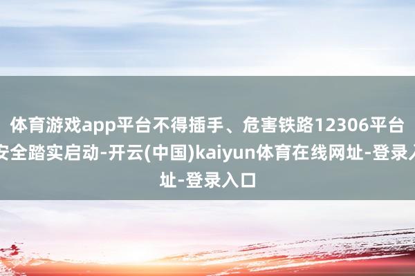 体育游戏app平台不得插手、危害铁路12306平台的安全踏实启动-开云(中国)kaiyun体育在线网址-登录入口