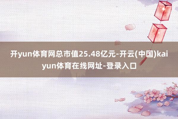 开yun体育网总市值25.48亿元-开云(中国)kaiyun体育在线网址-登录入口
