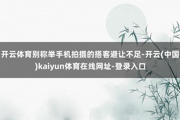 开云体育别称举手机拍摄的搭客避让不足-开云(中国)kaiyun体育在线网址-登录入口