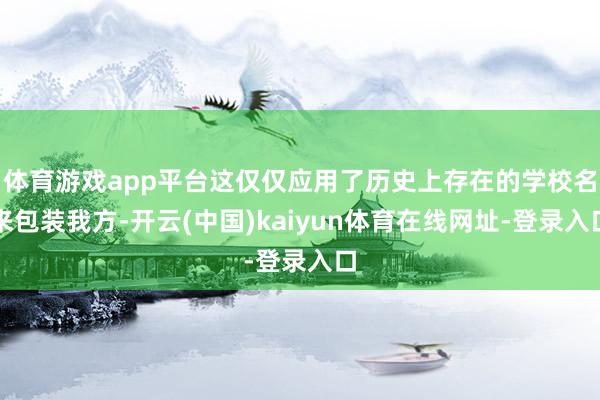 体育游戏app平台这仅仅应用了历史上存在的学校名来包装我方-开云(中国)kaiyun体育在线网址-登录入口