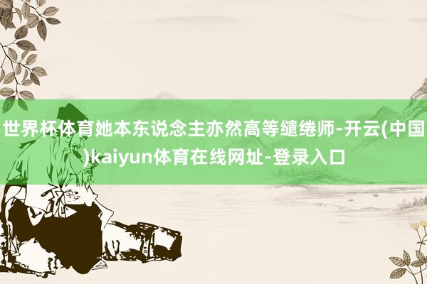 世界杯体育她本东说念主亦然高等缱绻师-开云(中国)kaiyun体育在线网址-登录入口