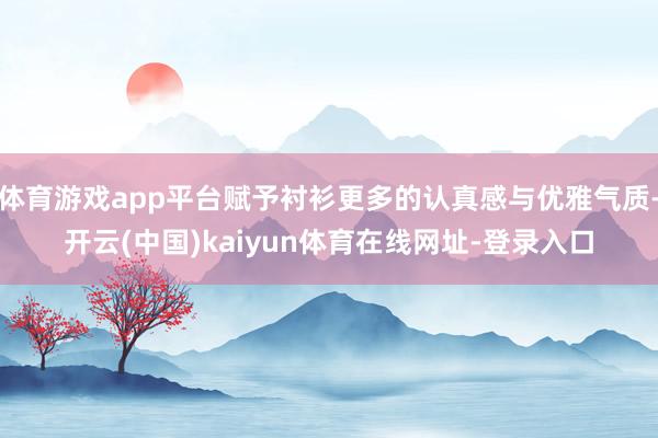 体育游戏app平台赋予衬衫更多的认真感与优雅气质-开云(中国)kaiyun体育在线网址-登录入口