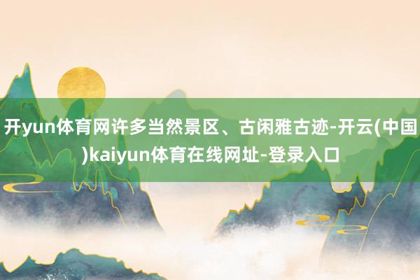 开yun体育网许多当然景区、古闲雅古迹-开云(中国)kaiyun体育在线网址-登录入口