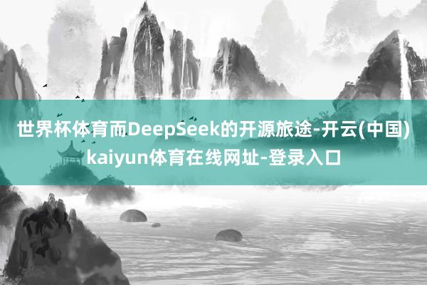 世界杯体育而DeepSeek的开源旅途-开云(中国)kaiyun体育在线网址-登录入口