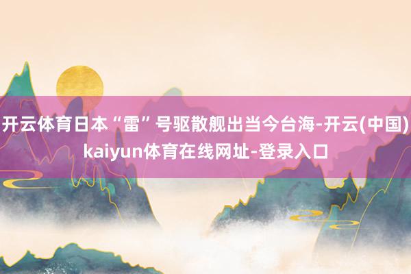 开云体育日本“雷”号驱散舰出当今台海-开云(中国)kaiyun体育在线网址-登录入口