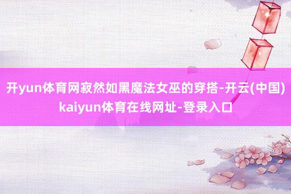 开yun体育网寂然如黑魔法女巫的穿搭-开云(中国)kaiyun体育在线网址-登录入口