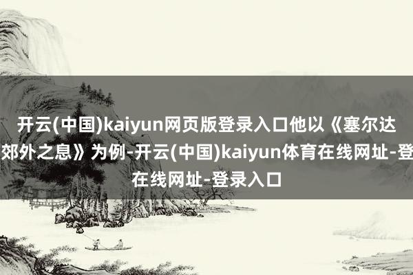 开云(中国)kaiyun网页版登录入口他以《塞尔达外传：郊外之息》为例-开云(中国)kaiyun体育在线网址-登录入口