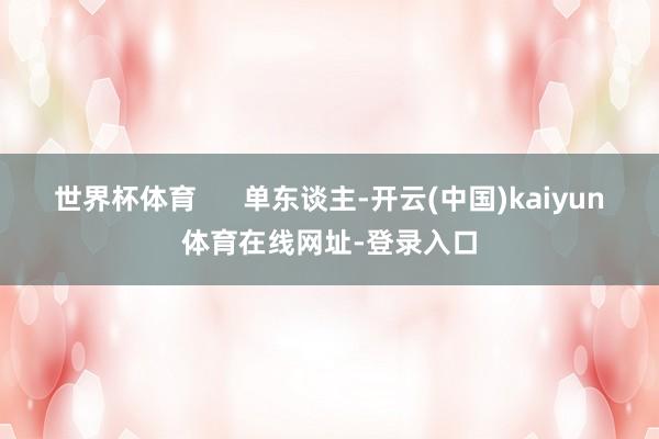 世界杯体育      单东谈主-开云(中国)kaiyun体育在线网址-登录入口