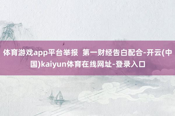 体育游戏app平台举报  第一财经告白配合-开云(中国)kaiyun体育在线网址-登录入口