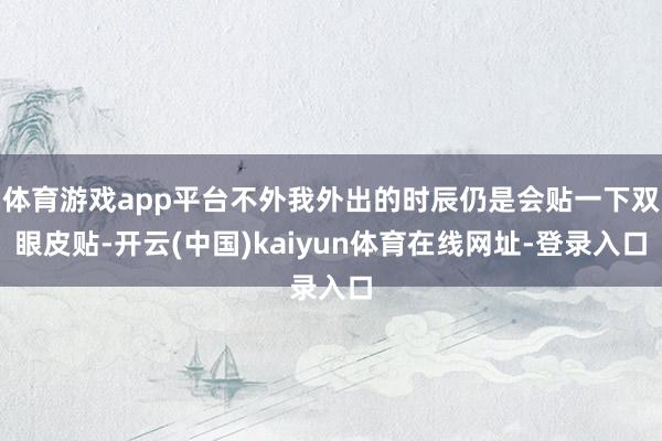 体育游戏app平台不外我外出的时辰仍是会贴一下双眼皮贴-开云(中国)kaiyun体育在线网址-登录入口