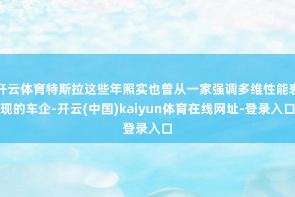 开云体育特斯拉这些年照实也曾从一家强调多维性能表现的车企-开云(中国)kaiyun体育在线网址-登录入口