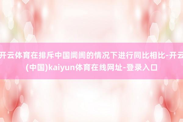 开云体育在排斥中国阛阓的情况下进行同比相比-开云(中国)kaiyun体育在线网址-登录入口