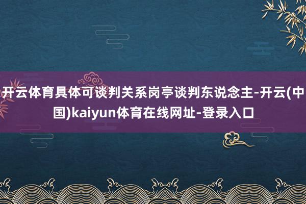 开云体育具体可谈判关系岗亭谈判东说念主-开云(中国)kaiyun体育在线网址-登录入口