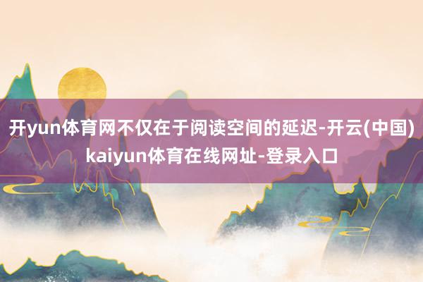 开yun体育网不仅在于阅读空间的延迟-开云(中国)kaiyun体育在线网址-登录入口