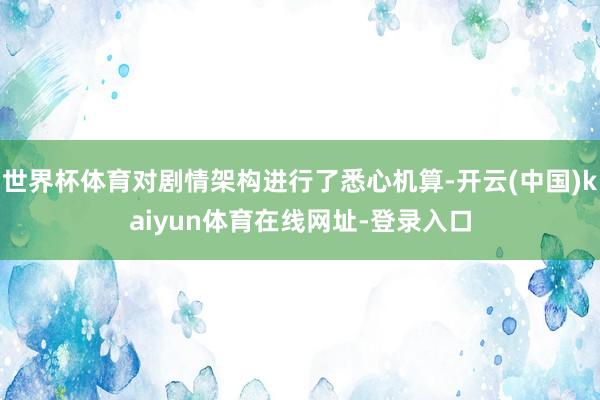 世界杯体育对剧情架构进行了悉心机算-开云(中国)kaiyun体育在线网址-登录入口