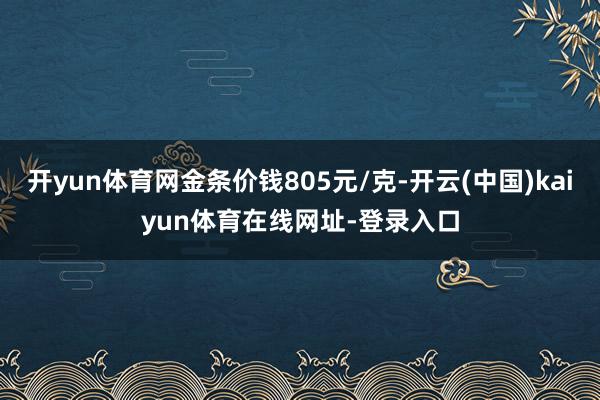 开yun体育网金条价钱805元/克-开云(中国)kaiyun体育在线网址-登录入口
