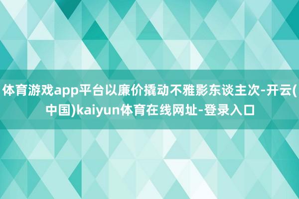 体育游戏app平台以廉价撬动不雅影东谈主次-开云(中国)kaiyun体育在线网址-登录入口