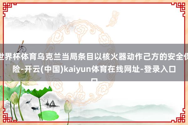 世界杯体育乌克兰当局条目以核火器动作己方的安全保险-开云(中国)kaiyun体育在线网址-登录入口