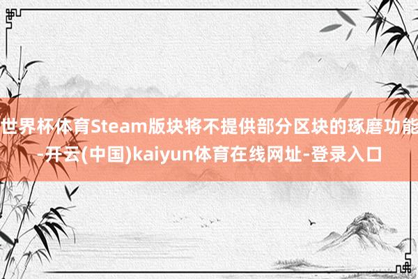世界杯体育Steam版块将不提供部分区块的琢磨功能-开云(中国)kaiyun体育在线网址-登录入口