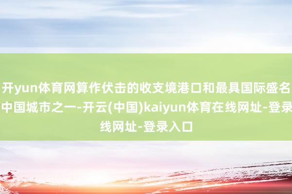 开yun体育网算作伏击的收支境港口和最具国际盛名度的中国城市之一-开云(中国)kaiyun体育在线网址-登录入口