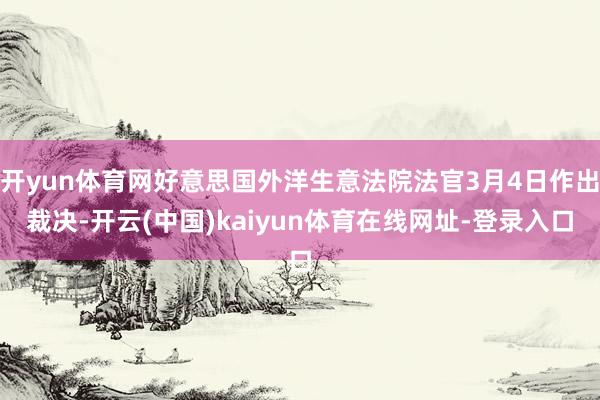 开yun体育网好意思国外洋生意法院法官3月4日作出裁决-开云(中国)kaiyun体育在线网址-登录入口