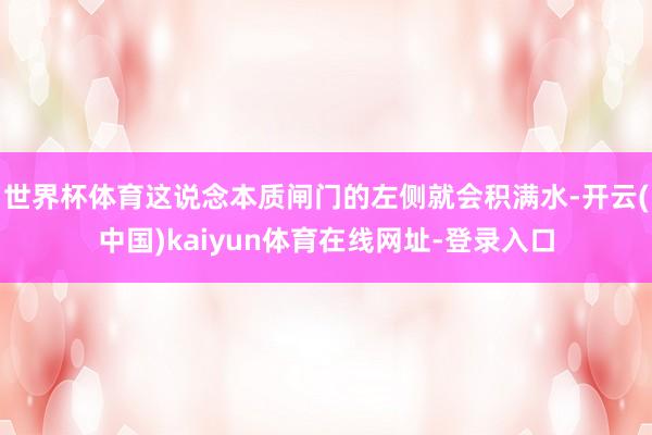 世界杯体育这说念本质闸门的左侧就会积满水-开云(中国)kaiyun体育在线网址-登录入口