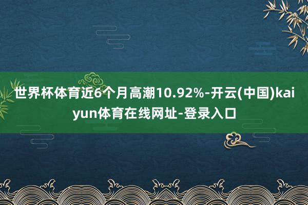 世界杯体育近6个月高潮10.92%-开云(中国)kaiyun体育在线网址-登录入口