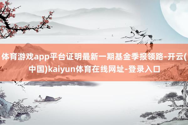 体育游戏app平台证明最新一期基金季报领路-开云(中国)kaiyun体育在线网址-登录入口
