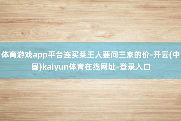 体育游戏app平台连买菜王人要问三家的价-开云(中国)kaiyun体育在线网址-登录入口