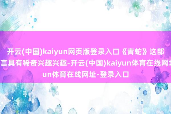 开云(中国)kaiyun网页版登录入口《青蛇》这部作品对他而言具有稀奇兴趣兴趣-开云(中国)kaiyun体育在线网址-登录入口