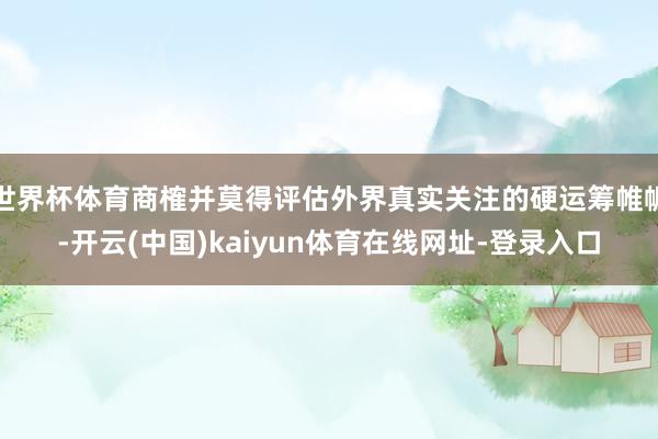 世界杯体育商榷并莫得评估外界真实关注的硬运筹帷幄-开云(中国)kaiyun体育在线网址-登录入口