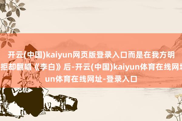 开云(中国)kaiyun网页版登录入口而是在我方明确拒却不息拒却翻唱《李白》后-开云(中国)kaiyun体育在线网址-登录入口