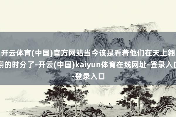 开云体育(中国)官方网站当今该是看着他们在天上翱翔的时分了-开云(中国)kaiyun体育在线网址-登录入口