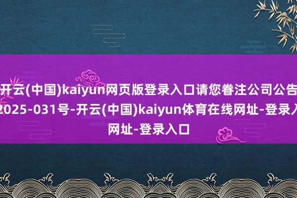 开云(中国)kaiyun网页版登录入口请您眷注公司公告临2025-031号-开云(中国)kaiyun体育在线网址-登录入口