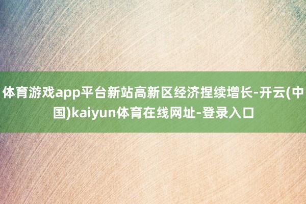 体育游戏app平台新站高新区经济捏续增长-开云(中国)kaiyun体育在线网址-登录入口