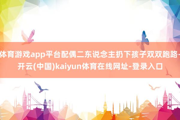 体育游戏app平台配偶二东说念主扔下孩子双双跑路-开云(中国)kaiyun体育在线网址-登录入口