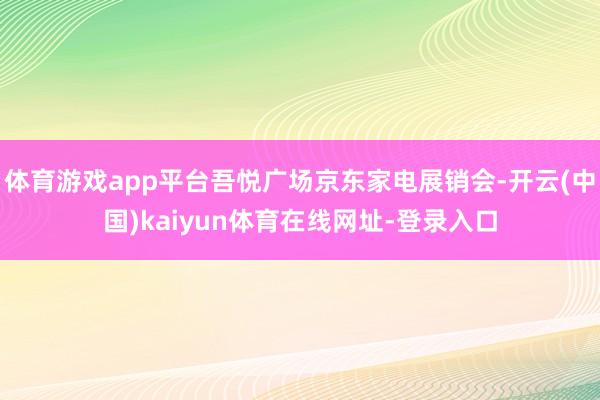 体育游戏app平台吾悦广场京东家电展销会-开云(中国)kaiyun体育在线网址-登录入口