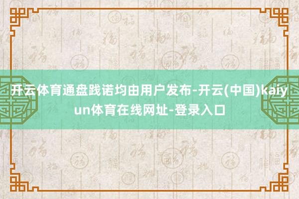 开云体育通盘践诺均由用户发布-开云(中国)kaiyun体育在线网址-登录入口