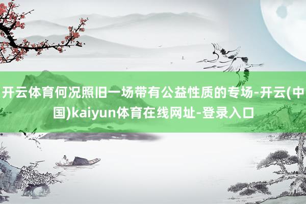开云体育何况照旧一场带有公益性质的专场-开云(中国)kaiyun体育在线网址-登录入口
