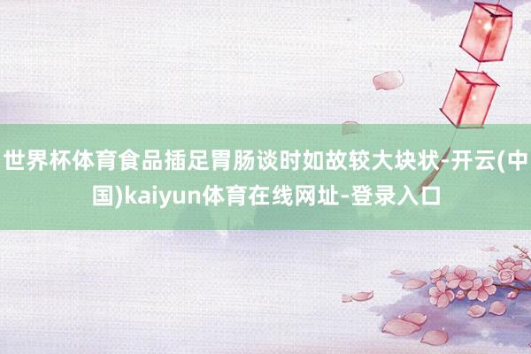 世界杯体育食品插足胃肠谈时如故较大块状-开云(中国)kaiyun体育在线网址-登录入口